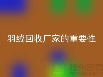 选择可靠的羽绒米兰（中国）体育官方网站厂家的重要性-上海腾布ShtengHu.com