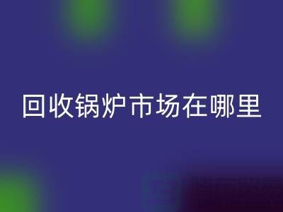 米兰（中国）体育官方网站锅炉市场在哪里？探索新的商机所在-南京二手锅炉米兰（中国）体育官方网站公司