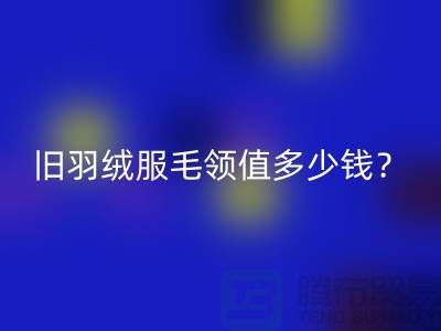 真皮毛领米兰（中国）体育官方网站：羽绒服毛领值多少钱？