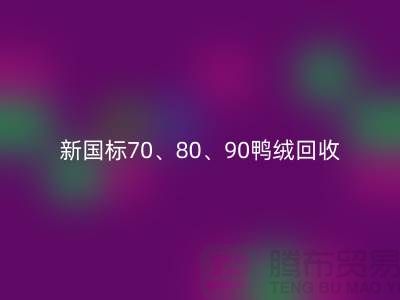 新国标70、80、90鸭绒米兰（中国）体育官方网站，张家港专业收购联系方式