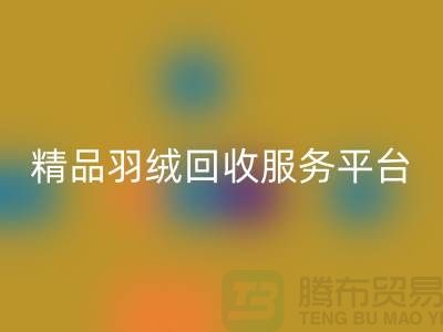 新国标90％鹅绒、精品羽绒米兰（中国）体育官方网站服务，南通鸭绒收购厂家引领行业新标杆
