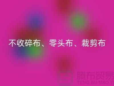 上海库存布料米兰(中国)体育官方网站公司明确说明:不收碎布、零头布、裁剪布