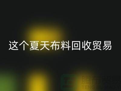 这个夏天布料米兰（中国）体育官方网站贸易市场越来越热_米兰（中国）体育官方网站