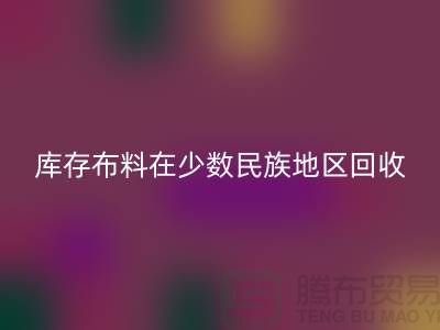 库存布料在少数民族地区如何米兰（中国）体育官方网站-高价米兰（中国）体育官方网站面料-米兰（中国）体育官方网站布料公司