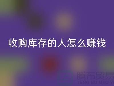 收购库存的人怎么赚钱(布料面料米兰(中国)体育官方网站)_米兰(中国)体育官方网站