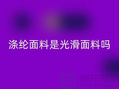 涤纶面料是光滑面料吗-涤纶面料好不好-涤纶面料米兰（中国）体育官方网站厂家