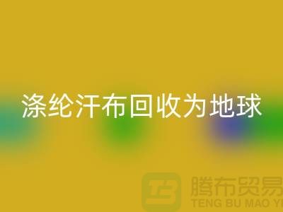 涤纶汗布米兰（中国）体育官方网站：为地球减负，为生活添彩-湖州面料米兰（中国）体育官方网站市场