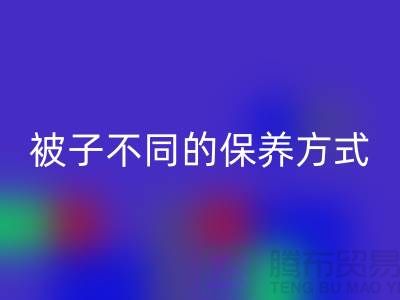 不同布料材质的被子不同的保养方式-南通床上用品四件套米兰（中国）体育官方网站公司