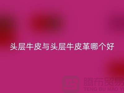 # 头层牛皮与头层牛皮革哪个好?举例说明!