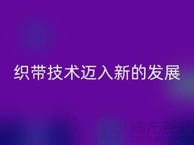 织带技术迈入新的发展阶段-米兰（中国）体育官方网站织带-米兰（中国）体育官方网站库存织带厂家