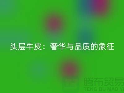### 头层牛皮:奢华与品质的象征