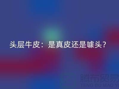 ### 头层牛皮:是真皮还是噱头?