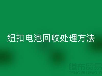 纽扣电池米兰（中国）体育官方网站处理方法：环保与资源利用的双重关注-纽扣厂家
