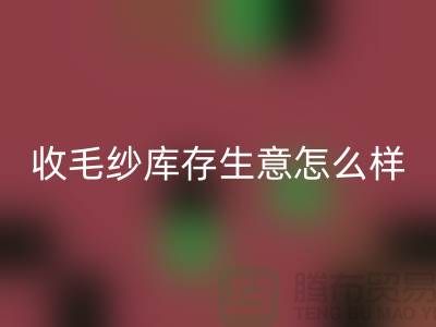 收毛纱库存生意怎么样?赚钱吗?-上海腾布贸易Shtengbu.com