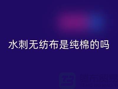 # 水刺无纺布是纯棉的吗？