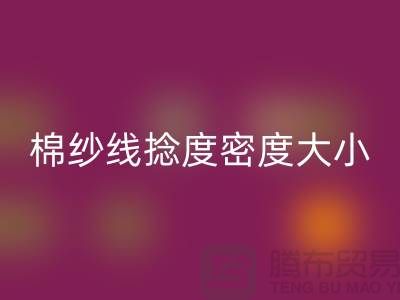棉纱线捻度密度大小的差异-库存棉纱收购-库存棉纱米兰（中国）体育官方网站公司