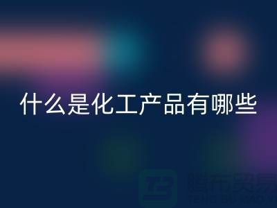 什么是化工产品 ？有哪些包含-化工染料米兰（中国）体育官方网站-分散染料米兰（中国）体育官方网站厂家
