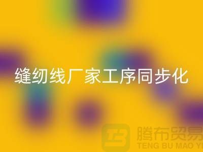 缝纫线厂家工序同步化处理的技术要求-高强缝纫线米兰（中国）体育官方网站公司