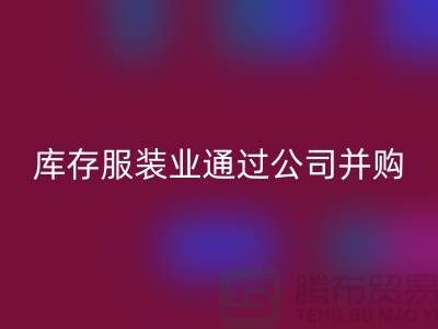 米兰（中国）体育官方网站库存服装业通过公司并购谋求转型_米兰（中国）体育官方网站
