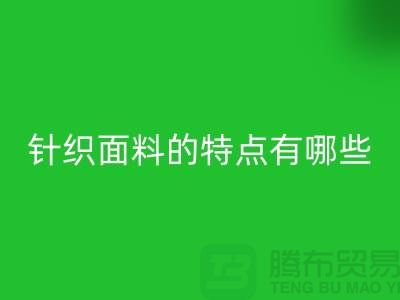针织面料的特点有哪些-针织面料米兰(中国)体育官方网站价格-针织布料米兰(中国)体育官方网站公司