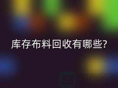 库存布料米兰(中国)体育官方网站有哪些处理方式-南通库存布料收购公司