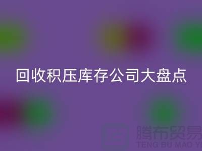 全国米兰（中国）体育官方网站积压库存的公司大盘点，解决你的难题-上海腾布贸易