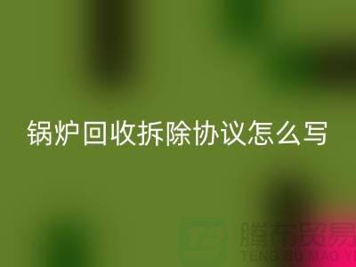 锅炉米兰（中国）体育官方网站拆除协议怎么写？废旧设备米兰（中国）体育官方网站-余热设备米兰（中国）体育官方网站公司