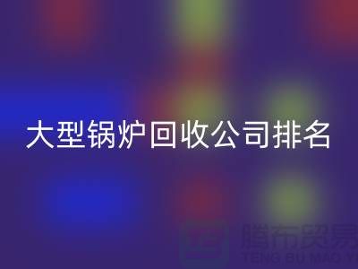 大型锅炉米兰（中国）体育官方网站公司排名及工业锅炉米兰（中国）体育官方网站联系方式-上海腾布贸易