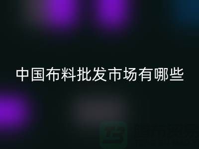 中国布料批发市场有哪些？_米兰（中国）体育官方网站