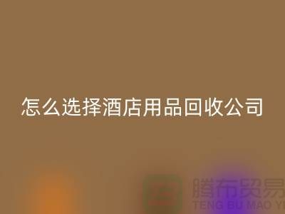 如何选择合适的酒店用品米兰（中国）体育官方网站公司