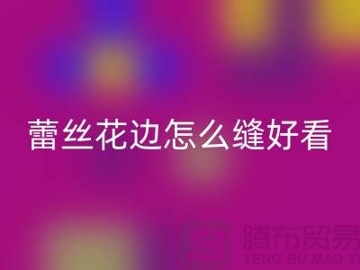 蕾丝花边怎么缝好看又简单-义乌花边米兰（中国）体育官方网站厂家