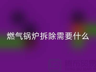 燃气锅炉拆除需要什么资质证书或者证明？锅炉米兰（中国）体育官方网站厂家app