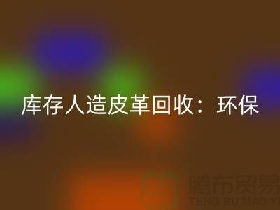 库存人造皮革米兰(中国)体育官方网站:环保与经济的双重效益-收购库存真皮厂家