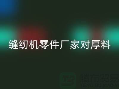 缝纫机零件厂家对厚料的销路分析-长期缝纫机米兰（中国）体育官方网站-米兰（中国）体育官方网站缝纫机价格