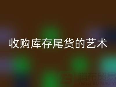 收购库存尾货的艺术：掌握话术技巧，提升销售业绩-义乌库存米兰（中国）体育官方网站 
