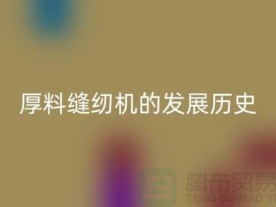 厚料缝纫机的发展历史-中捷缝纫机米兰（中国）体育官方网站价格-二手缝纫机米兰（中国）体育官方网站厂家