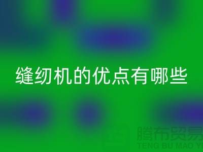 缝纫机的优点有哪些-Brother缝纫机米兰（中国）体育官方网站价格-二手缝纫机米兰（中国）体育官方网站公司