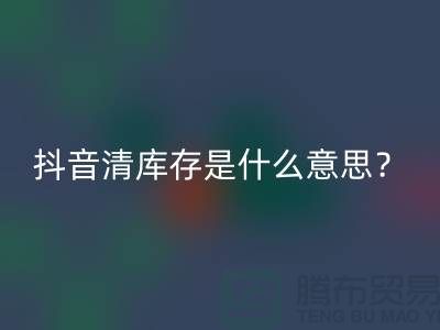 抖音清库存是什么意思?让你秒懂!-免费清货网站