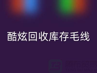 # 酷炫米兰（中国）体育官方网站库存毛线：打造个性风尚——上海腾布贸易