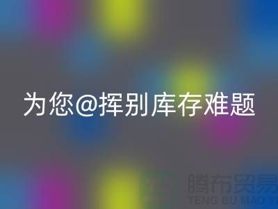 挥别库存难题，选择专业布料米兰（中国）体育官方网站公司ShTengBu.com