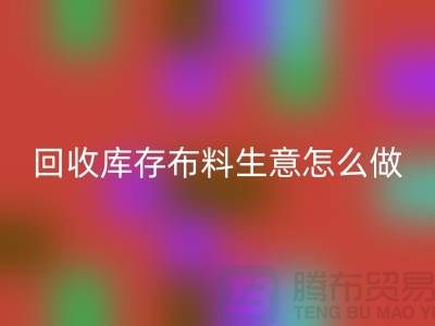 米兰(中国)体育官方网站库存布料生意怎么做好做的长久?米兰(中国)体育官方网站