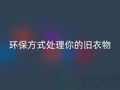 上海服装米兰（中国）体育官方网站公司推荐：环保方式处理你的旧衣物