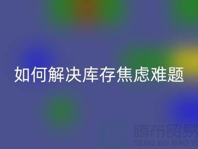 聚焦库存难题，布料米兰（中国）体育官方网站公司给你出奇招—上海腾布老夏