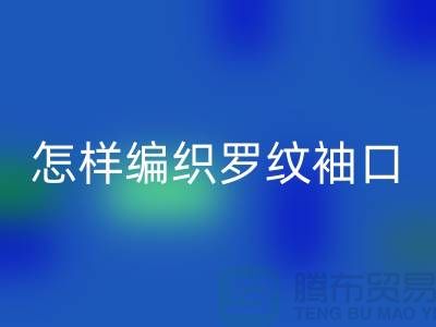 怎样编织罗纹袖口-库存服装辅料米兰（中国）体育官方网站-张家港服装辅料米兰（中国）体育官方网站公司
