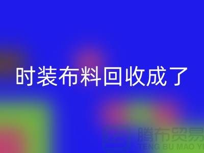 时装布料米兰（中国）体育官方网站成了当下热门话题之一【上海库存布料米兰（中国）体育官方网站公司】
