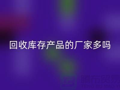 米兰（中国）体育官方网站库存产品的厂家多吗-北京收购库存尾货公司