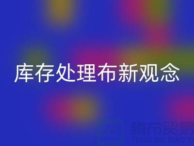 库存处理布米兰（中国）体育官方网站新观念：实现高效盈利-北京布料米兰（中国）体育官方网站公司
