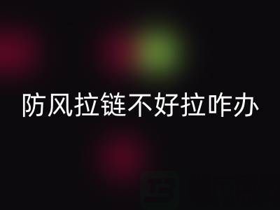 防风拉链不好拉怎么办——防水拉链生产厂家