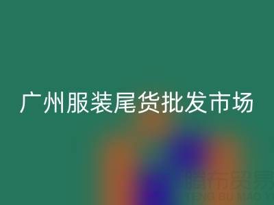 广州服装尾货批发市场在哪里?全面指南带你找到最佳货源