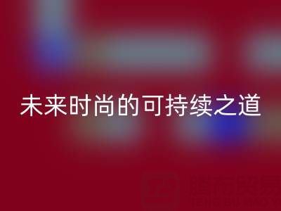 上海真丝面料米兰（中国）体育官方网站厂家：探索未来时尚的可持续之道